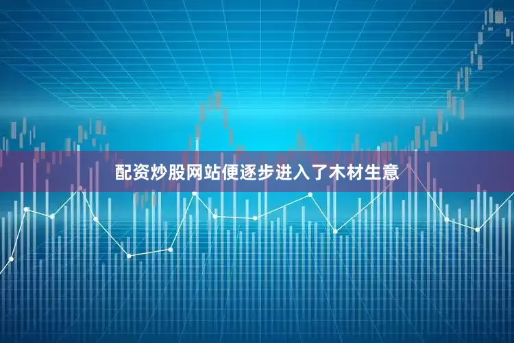 配资炒股网站便逐步进入了木材生意