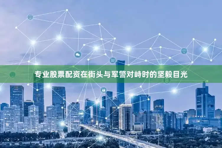 专业股票配资在街头与军警对峙时的坚毅目光