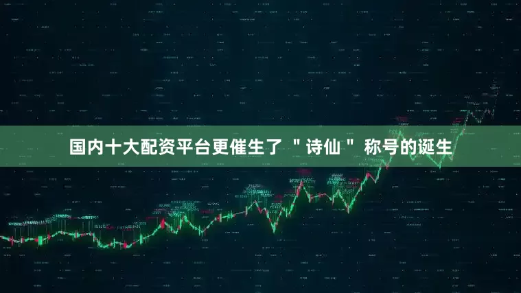 国内十大配资平台更催生了 ＂诗仙＂ 称号的诞生