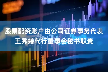 股票配资账户由公司证券事务代表王秀婷代行董事会秘书职责