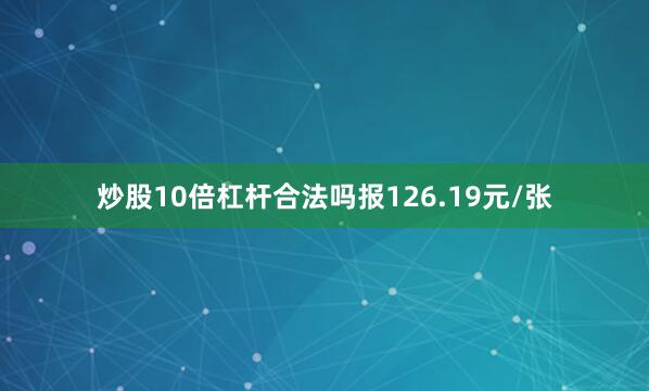 炒股10倍杠杆合法吗报126.19元/张