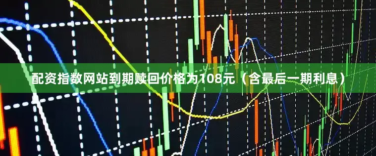 配资指数网站到期赎回价格为108元（含最后一期利息）