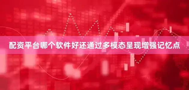 配资平台哪个软件好还通过多模态呈现增强记忆点