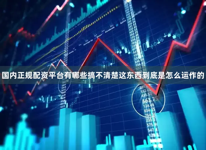 国内正规配资平台有哪些搞不清楚这东西到底是怎么运作的