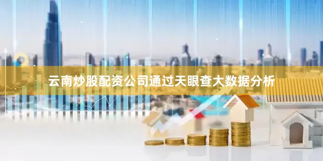 云南炒股配资公司通过天眼查大数据分析