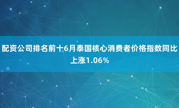 配资公司排名前十6月泰国核心消费者价格指数同比上涨1.06%
