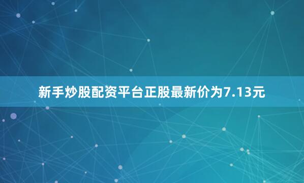 新手炒股配资平台正股最新价为7.13元