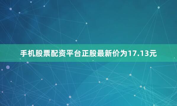 手机股票配资平台正股最新价为17.13元