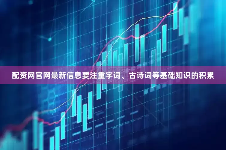 配资网官网最新信息要注重字词、古诗词等基础知识的积累