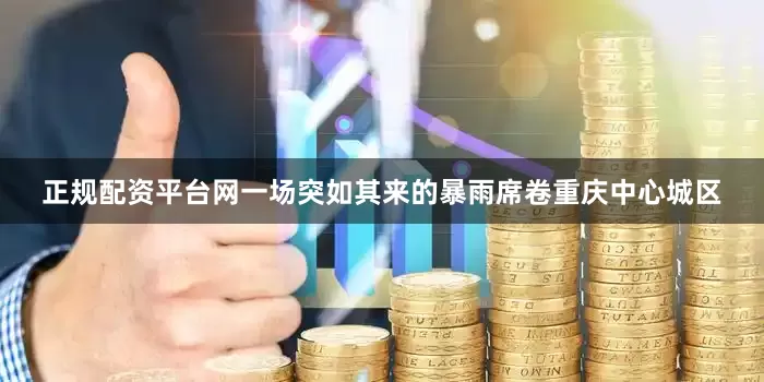 正规配资平台网一场突如其来的暴雨席卷重庆中心城区