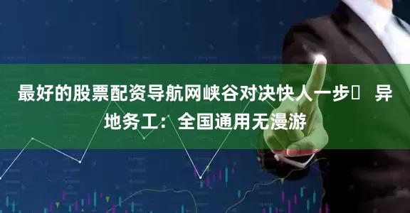 最好的股票配资导航网峡谷对决快人一步▸ 异地务工：全国通用无漫游