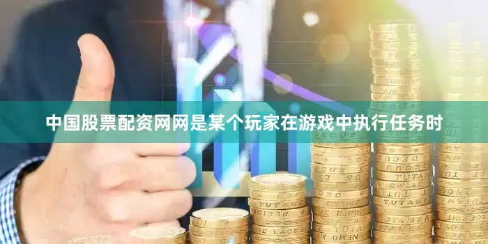 中国股票配资网网是某个玩家在游戏中执行任务时