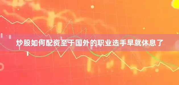 炒股如何配资至于国外的职业选手早就休息了