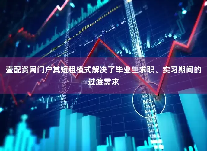 壹配资网门户其短租模式解决了毕业生求职、实习期间的过渡需求