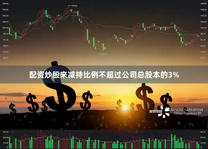 配资炒股来减持比例不超过公司总股本的3%
