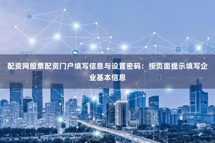 配资网股票配资门户填写信息与设置密码：按页面提示填写企业基本信息