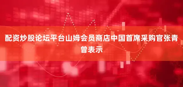 配资炒股论坛平台山姆会员商店中国首席采购官张青曾表示