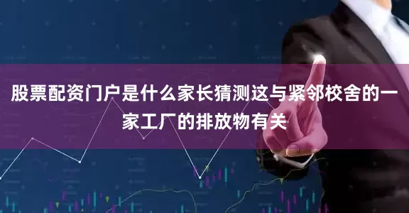股票配资门户是什么家长猜测这与紧邻校舍的一家工厂的排放物有关