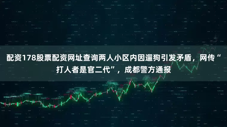 配资178股票配资网址查询两人小区内因遛狗引发矛盾，网传“打人者是官二代”，成都警方通报