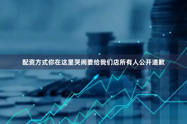 配资方式你在这里哭闹要给我们店所有人公开道歉