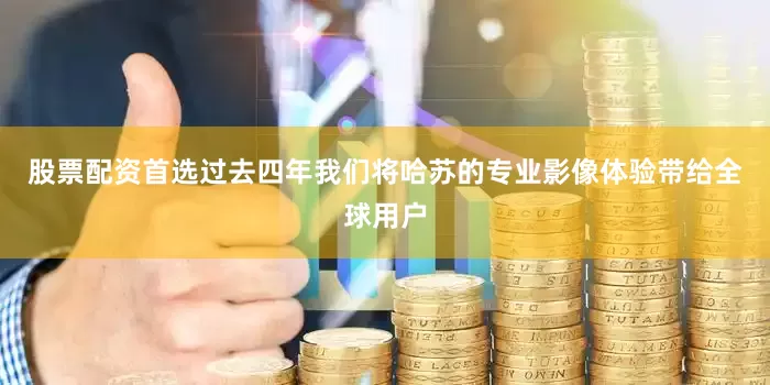 股票配资首选过去四年我们将哈苏的专业影像体验带给全球用户
