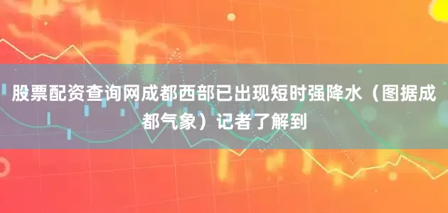 股票配资查询网成都西部已出现短时强降水（图据成都气象）记者了解到