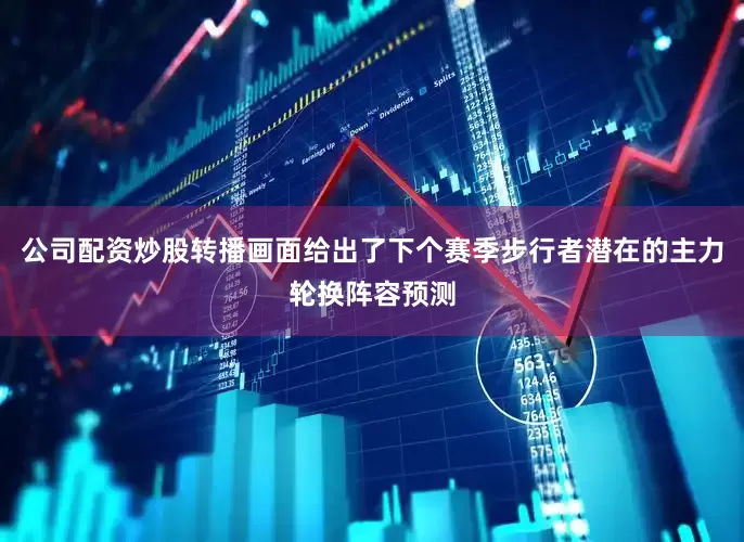 公司配资炒股转播画面给出了下个赛季步行者潜在的主力轮换阵容预测