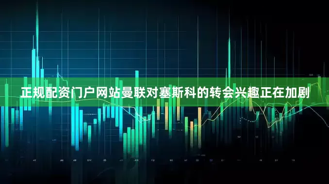 正规配资门户网站曼联对塞斯科的转会兴趣正在加剧