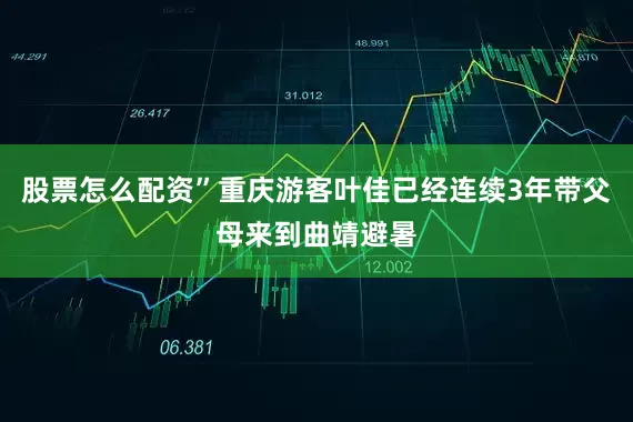 股票怎么配资”重庆游客叶佳已经连续3年带父母来到曲靖避暑
