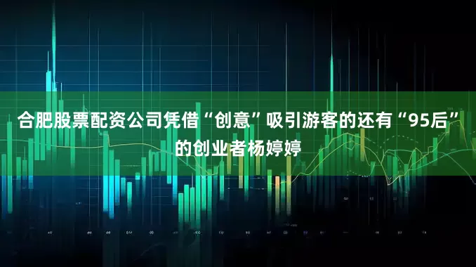 合肥股票配资公司凭借“创意”吸引游客的还有“95后”的创业者杨婷婷