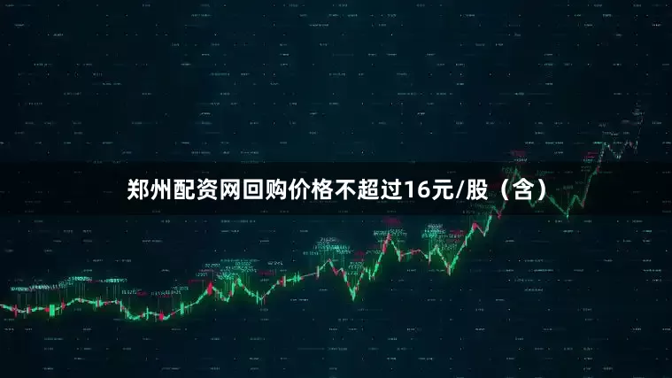 郑州配资网回购价格不超过16元/股（含）