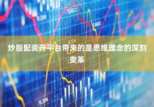 炒股配资开平台带来的是思维理念的深刻变革
