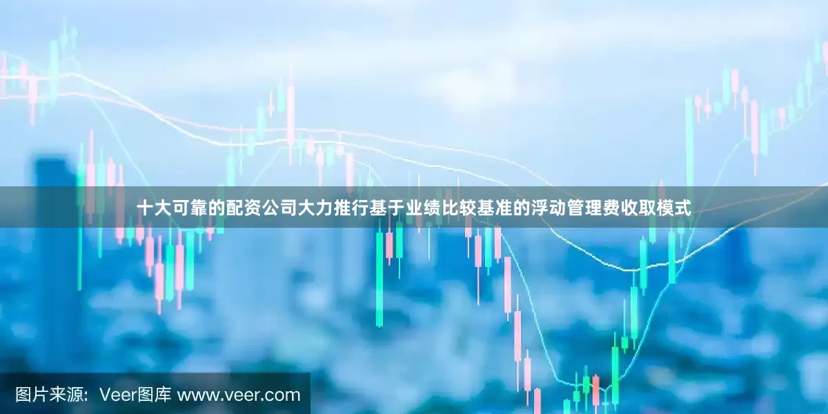 十大可靠的配资公司大力推行基于业绩比较基准的浮动管理费收取模式