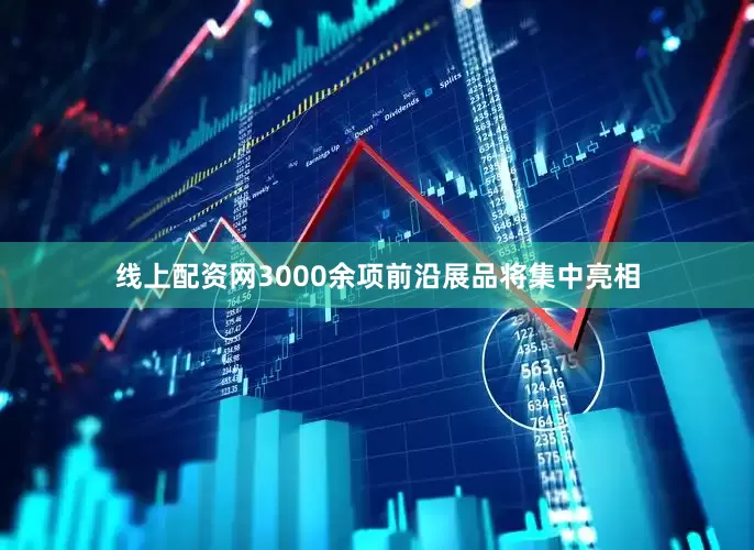 线上配资网3000余项前沿展品将集中亮相