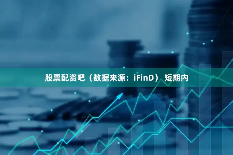 股票配资吧（数据来源：iFinD） 　　短期内