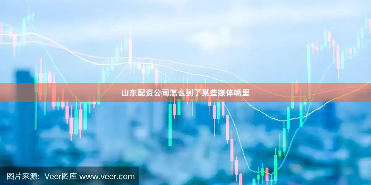 山东配资公司怎么到了某些媒体嘴里