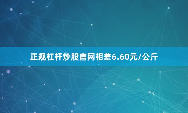 正规杠杆炒股官网相差6.60元/公斤