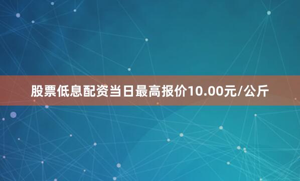 股票低息配资当日最高报价10.00元/公斤