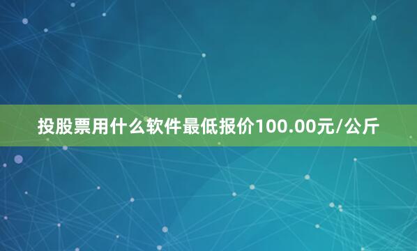 投股票用什么软件最低报价100.00元/公斤