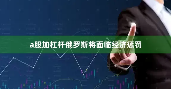a股加杠杆俄罗斯将面临经济惩罚