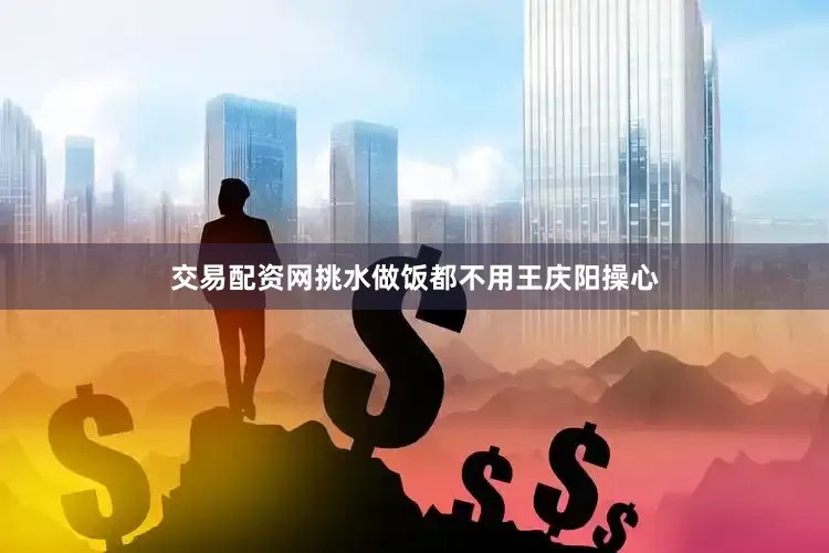 交易配资网挑水做饭都不用王庆阳操心