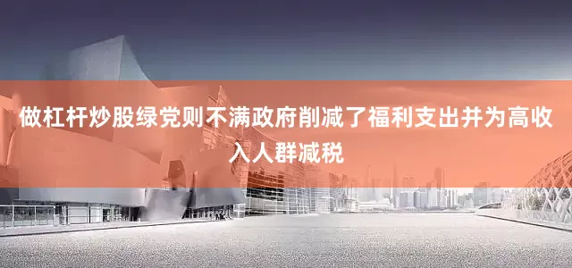做杠杆炒股绿党则不满政府削减了福利支出并为高收入人群减税