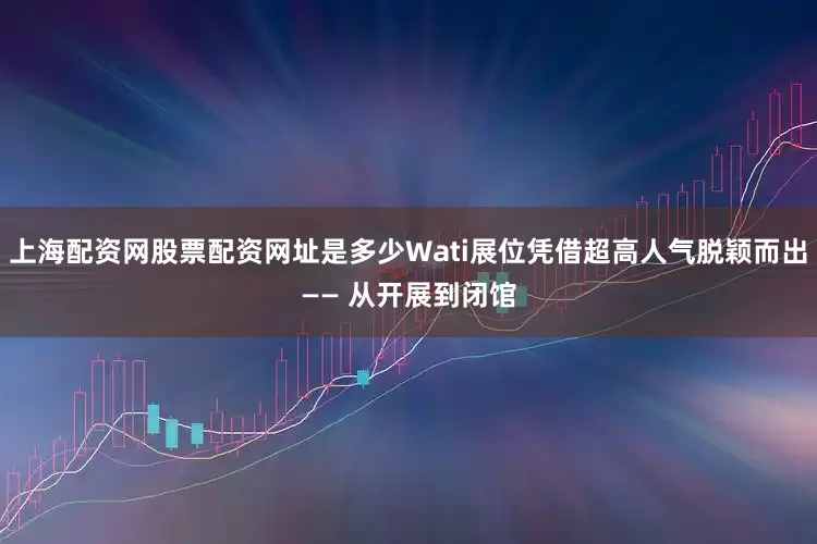上海配资网股票配资网址是多少Wati展位凭借超高人气脱颖而出—— 从开展到闭馆
