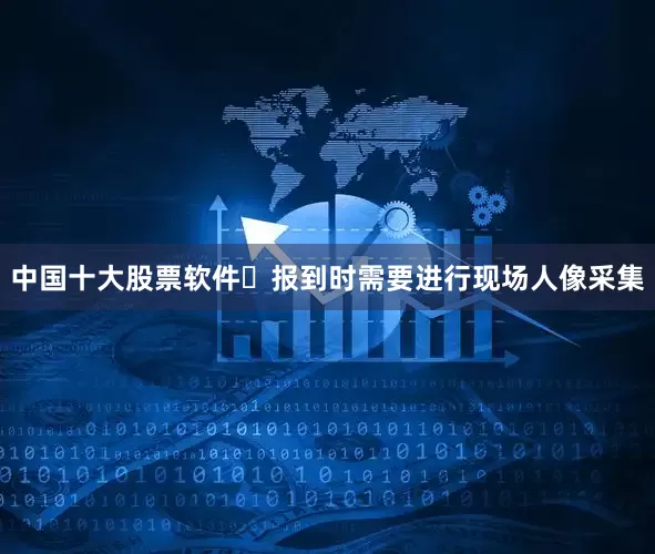 中国十大股票软件✦报到时需要进行现场人像采集