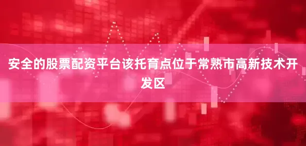 安全的股票配资平台该托育点位于常熟市高新技术开发区