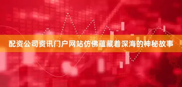 配资公司资讯门户网站仿佛蕴藏着深海的神秘故事