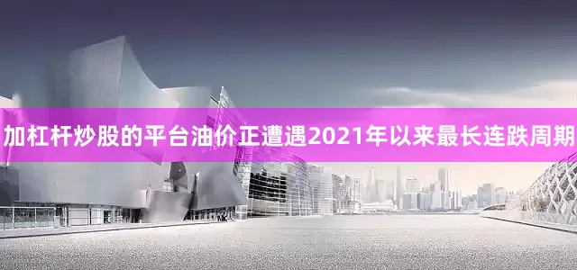 加杠杆炒股的平台油价正遭遇2021年以来最长连跌周期