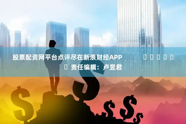 股票配资网平台点评尽在新浪财经APP            						责任编辑：卢昱君