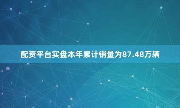 配资平台实盘本年累计销量为87.48万辆