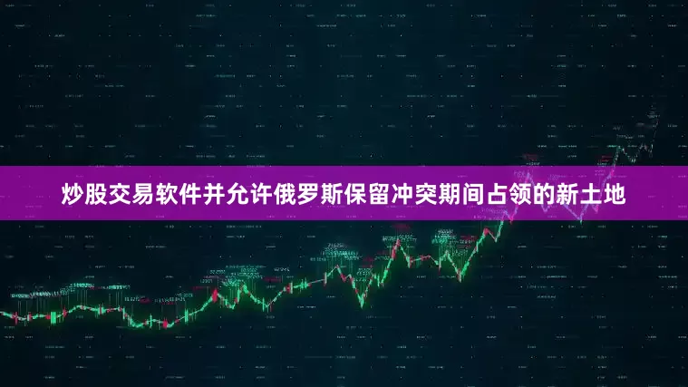 炒股交易软件并允许俄罗斯保留冲突期间占领的新土地